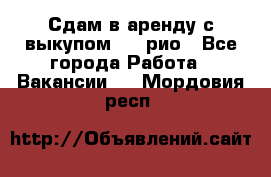 Сдам в аренду с выкупом kia рио - Все города Работа » Вакансии   . Мордовия респ.